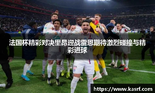 法国杯精彩对决里昂迎战雷恩期待激烈碰撞与精彩进球