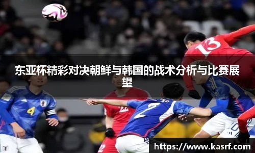 东亚杯精彩对决朝鲜与韩国的战术分析与比赛展望