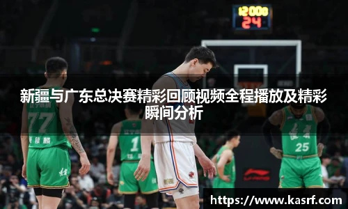 新疆与广东总决赛精彩回顾视频全程播放及精彩瞬间分析