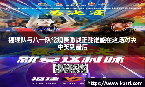 福建队与八一队常规赛激战正酣谁能在这场对决中笑到最后