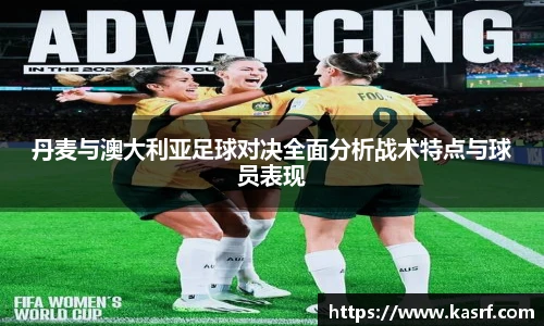 丹麦与澳大利亚足球对决全面分析战术特点与球员表现