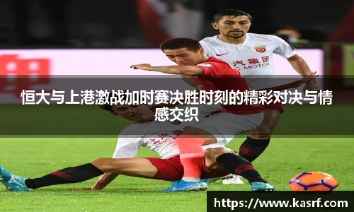 恒大与上港激战加时赛决胜时刻的精彩对决与情感交织
